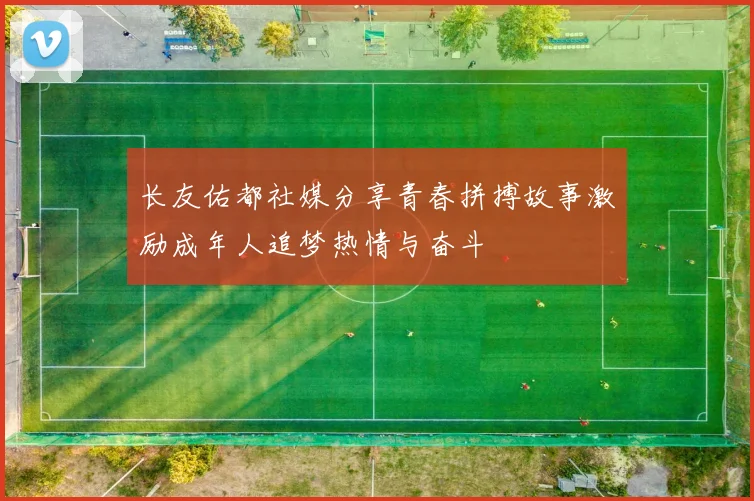 长友佑都社媒分享青春拼搏故事激励成年人追梦热情与奋斗