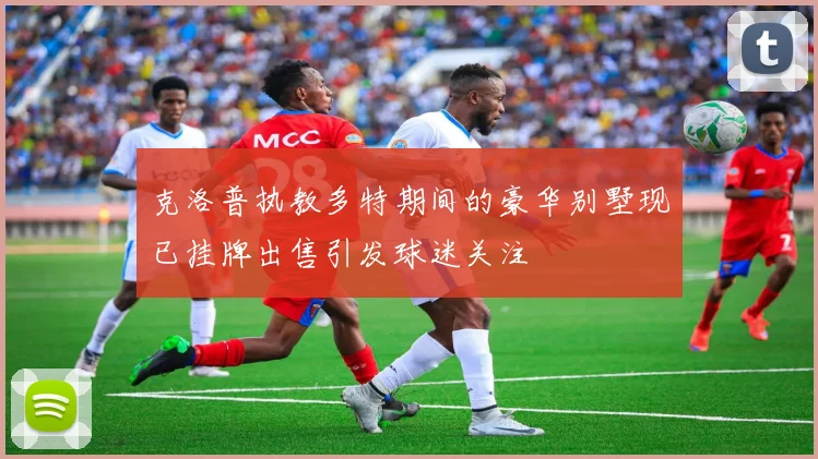 克洛普执教多特期间的豪华别墅现已挂牌出售引发球迷关注