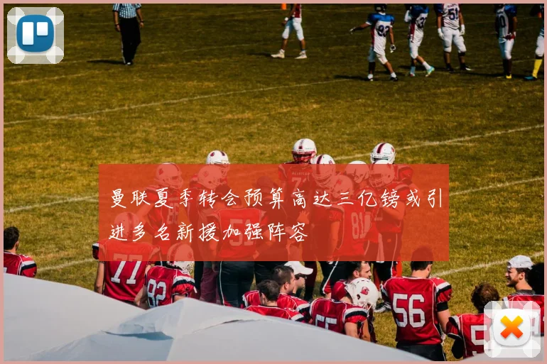 曼联夏季转会预算高达三亿镑或引进多名新援加强阵容