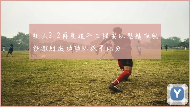 铁人2-2再度追平三镇安以恩精准包抄推射成功助队扳平比分