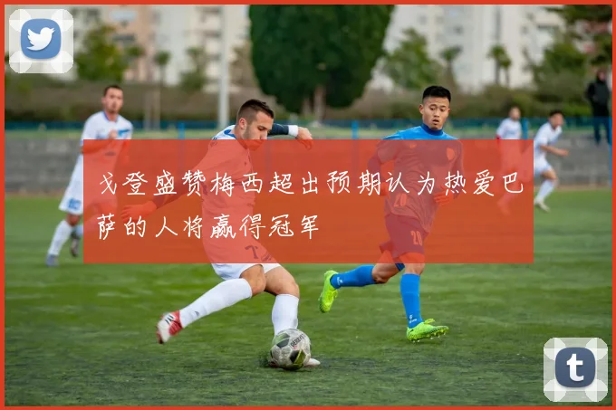 戈登盛赞梅西超出预期认为热爱巴萨的人将赢得冠军