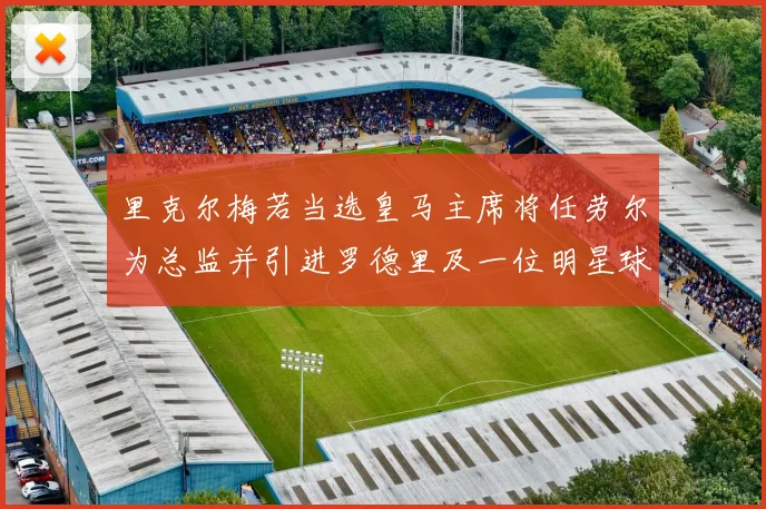 里克尔梅若当选皇马主席将任劳尔为总监并引进罗德里及一位明星球员