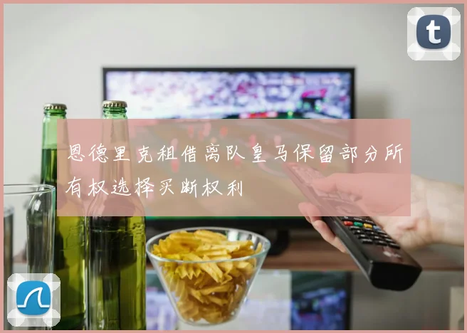 恩德里克租借离队皇马保留部分所有权选择买断权利