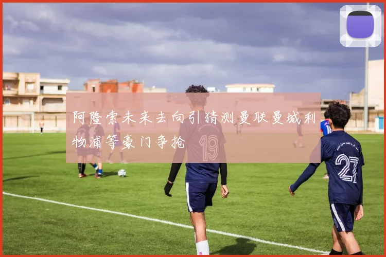 阿隆索未来去向引猜测曼联曼城利物浦等豪门争抢