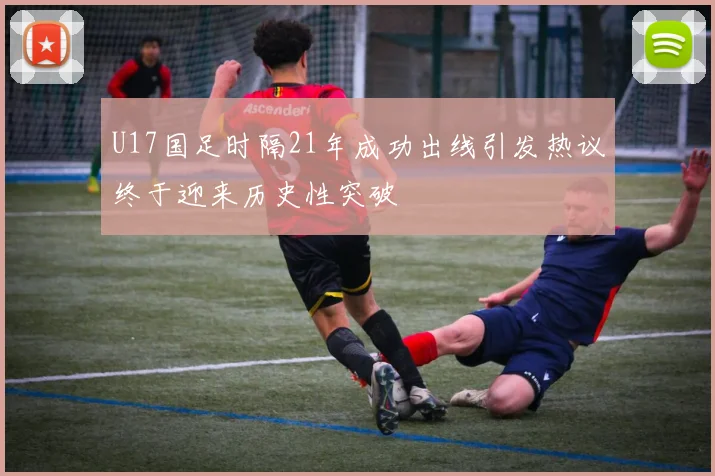 U17国足时隔21年成功出线引发热议终于迎来历史性突破