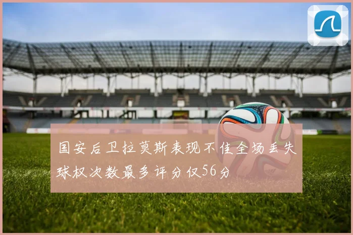 国安后卫拉莫斯表现不佳全场丢失球权次数最多评分仅56分