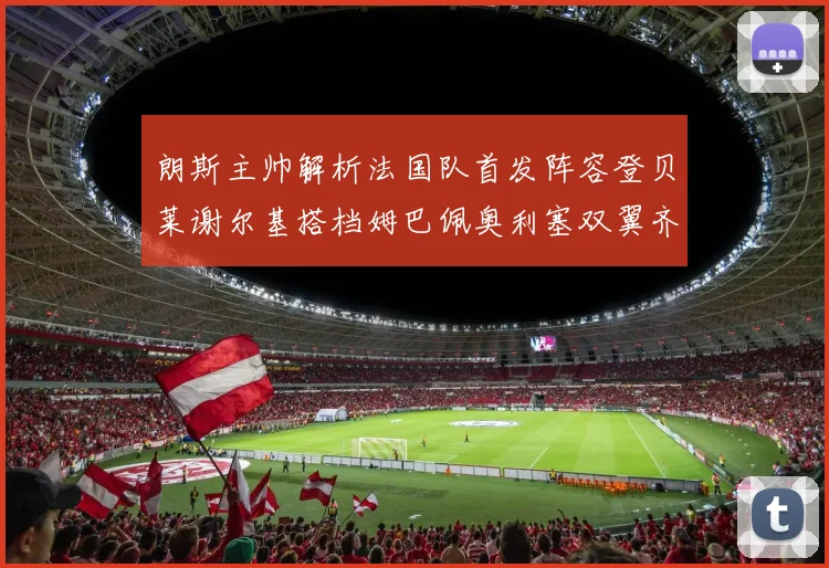 朗斯主帅解析法国队首发阵容登贝莱谢尔基搭档姆巴佩奥利塞双翼齐飞