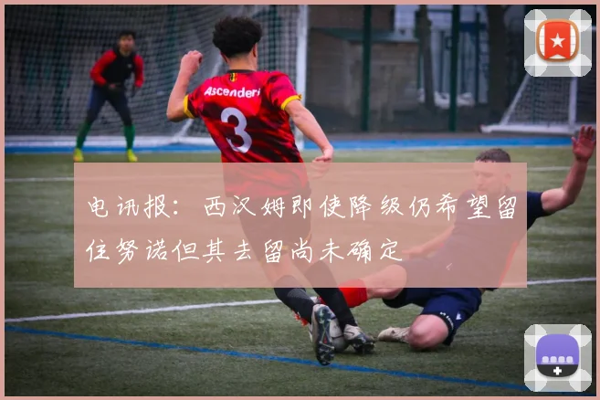 电讯报：西汉姆即使降级仍希望留住努诺但其去留尚未确定