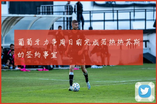 葡萄牙力争周日前完成若热热苏斯的签约事宜