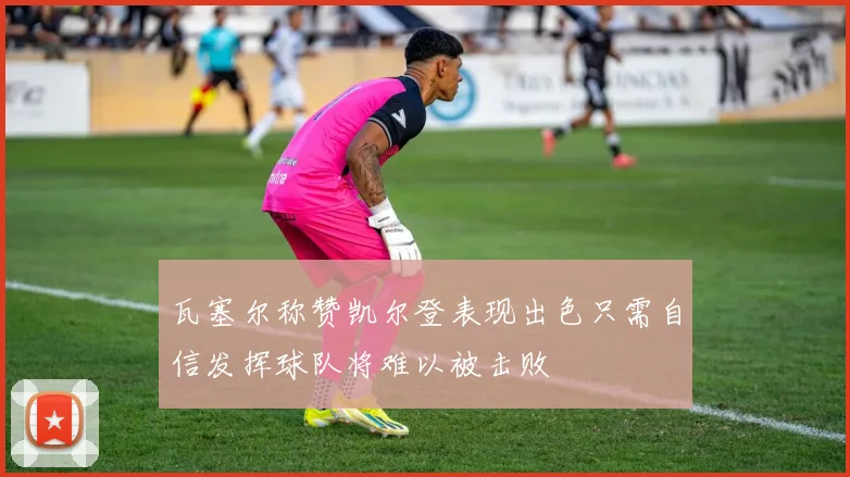 瓦塞尔称赞凯尔登表现出色只需自信发挥球队将难以被击败