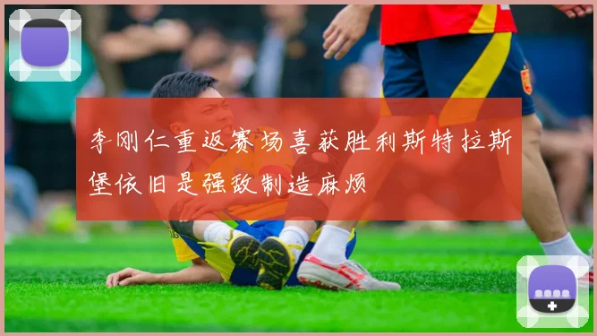 李刚仁重返赛场喜获胜利斯特拉斯堡依旧是强敌制造麻烦