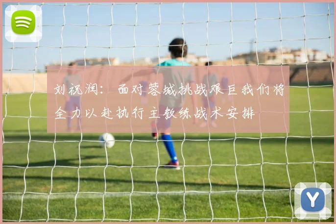 刘祝润：面对蓉城挑战艰巨我们将全力以赴执行主教练战术安排