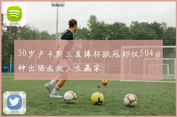 30岁卢卡斯三度捧杯欧冠却仅504分钟出场成就人生赢家