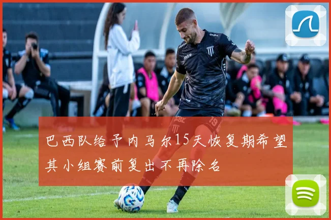 巴西队给予内马尔15天恢复期希望其小组赛前复出不再除名