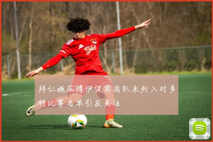 拜仁施压博伊促其离队未列入对多特比赛名单引发关注