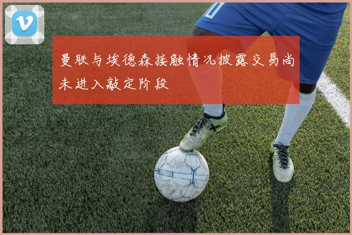 曼联与埃德森接触情况披露交易尚未进入敲定阶段