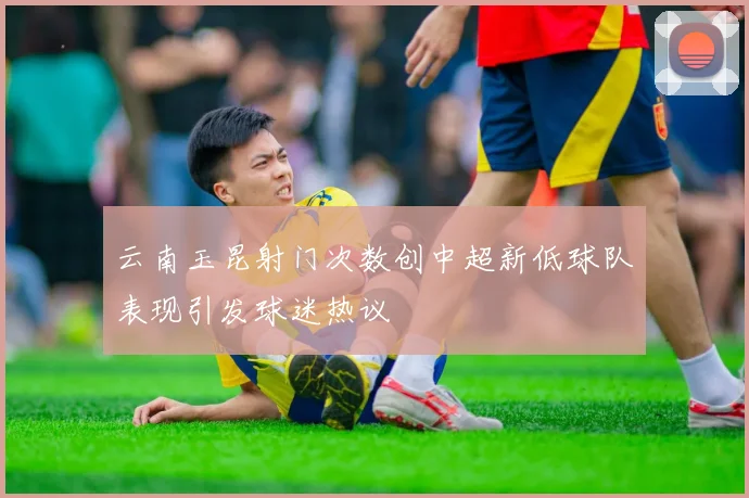 云南玉昆射门次数创中超新低球队表现引发球迷热议
