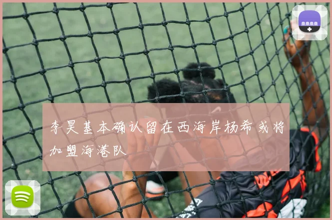 李昊基本确认留在西海岸杨希或将加盟海港队