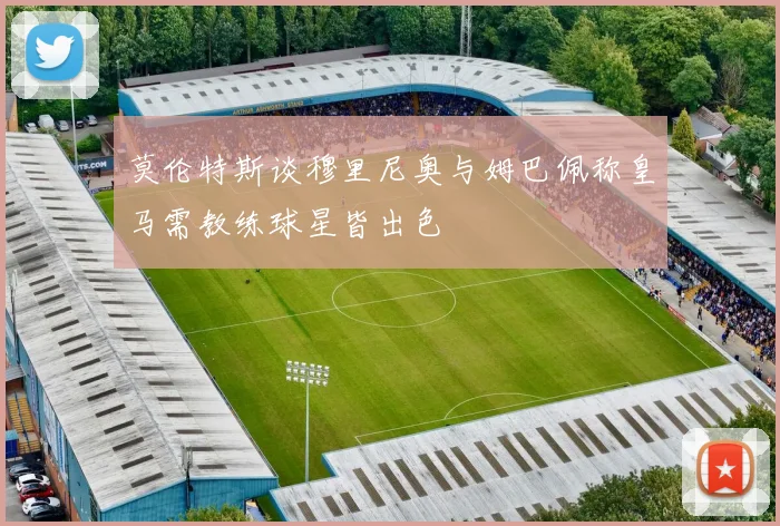 莫伦特斯谈穆里尼奥与姆巴佩称皇马需教练球星皆出色