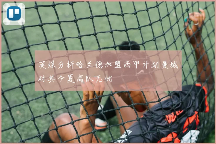 英媒分析哈兰德加盟西甲计划曼城对其今夏离队无忧