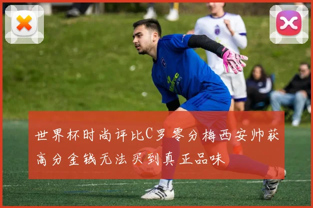 世界杯时尚评比C罗零分梅西安帅获高分金钱无法买到真正品味
