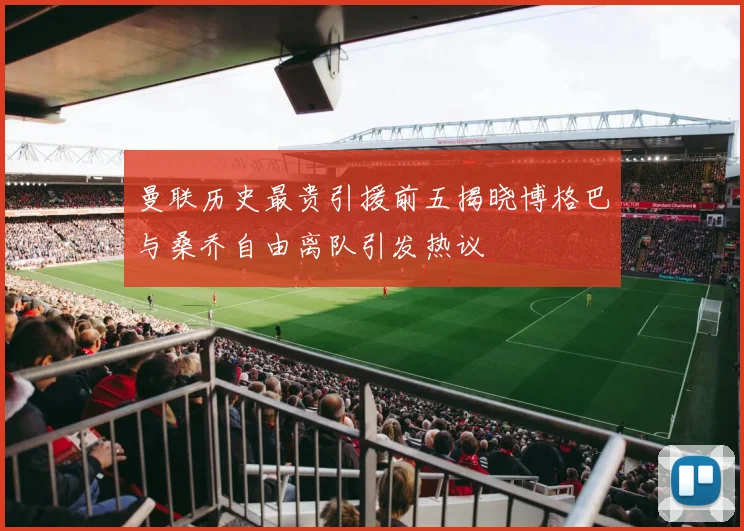 曼联历史最贵引援前五揭晓博格巴与桑乔自由离队引发热议