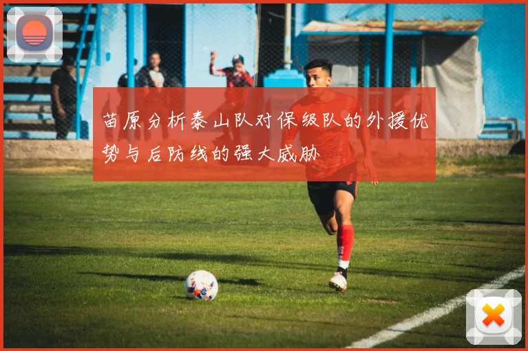 苗原分析泰山队对保级队的外援优势与后防线的强大威胁