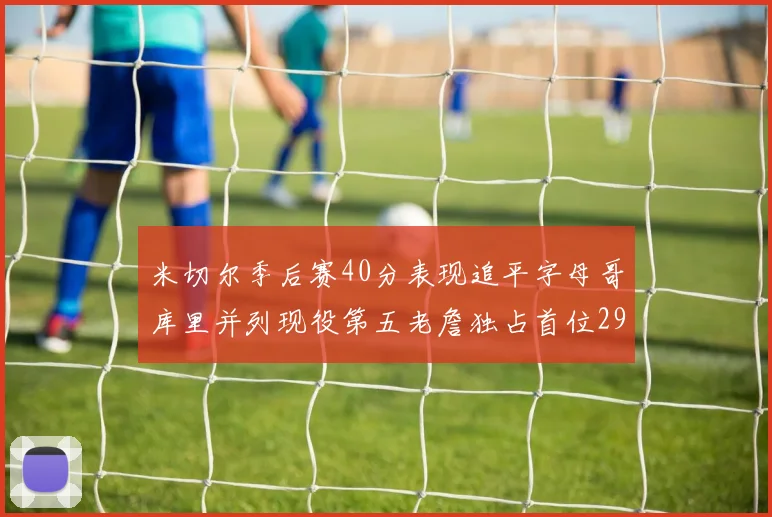 米切尔季后赛40分表现追平字母哥库里并列现役第五老詹独占首位29次记录
