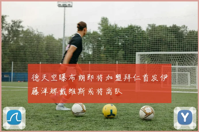 德天空曝布朗即将加盟拜仁首发伊藤洋辉戴维斯或将离队