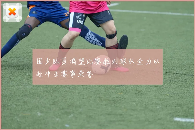 国少队员渴望比赛胜利球队全力以赴冲击赛事荣誉