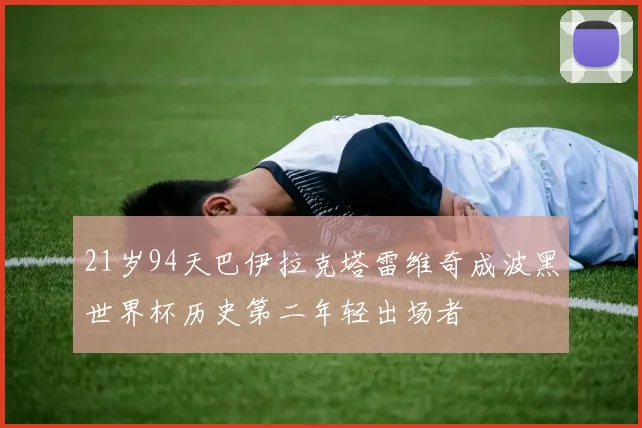 21岁94天巴伊拉克塔雷维奇成波黑世界杯历史第二年轻出场者