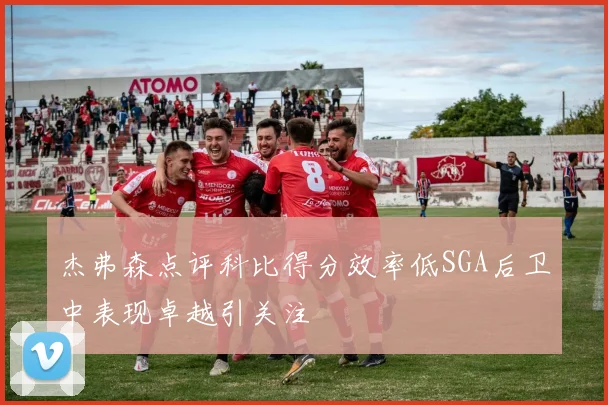 杰弗森点评科比得分效率低SGA后卫中表现卓越引关注