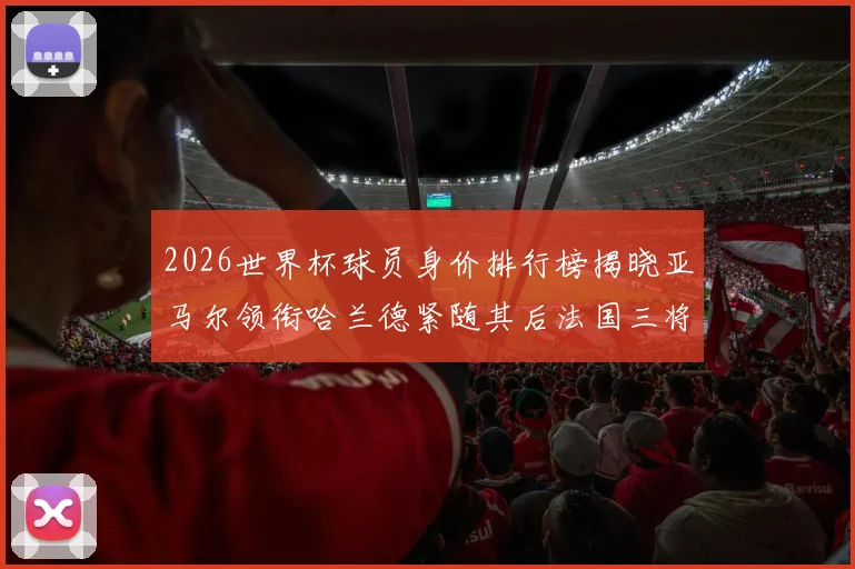 2026世界杯球员身价排行榜揭晓亚马尔领衔哈兰德紧随其后法国三将入围
