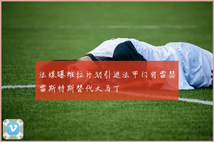 法媒曝维拉计划引进法甲门将雷瑟雷斯特斯替代大马丁