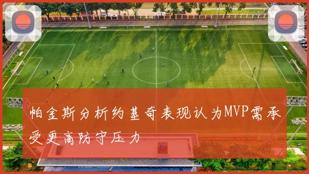 帕金斯分析约基奇表现认为MVP需承受更高防守压力