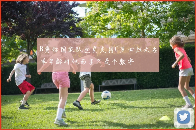 B费称国家队全员支持C罗回归大名单年龄对他而言只是个数字