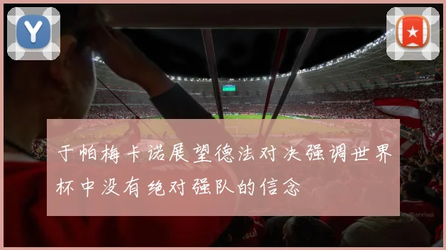 于帕梅卡诺展望德法对决强调世界杯中没有绝对强队的信念