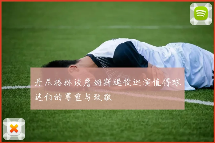 丹尼格林谈詹姆斯退役巡演值得球迷们的尊重与致敬